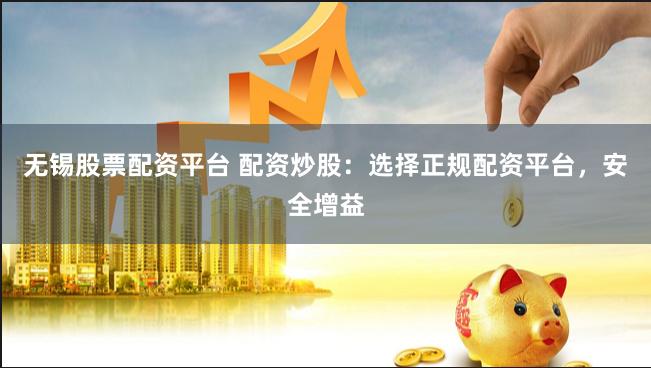 无锡股票配资平台 配资炒股：选择正规配资平台，安全增益