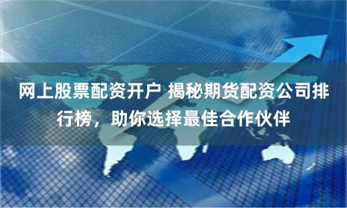 网上股票配资开户 揭秘期货配资公司排行榜，助你选择最佳合作伙伴