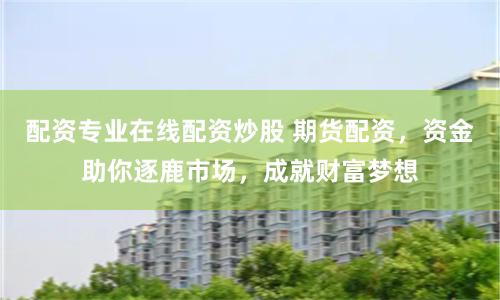 配资专业在线配资炒股 期货配资，资金助你逐鹿市场，成就财富梦想