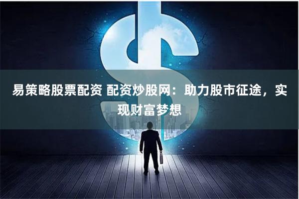 易策略股票配资 配资炒股网：助力股市征途，实现财富梦想