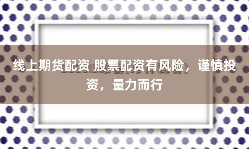 线上期货配资 股票配资有风险，谨慎投资，量力而行