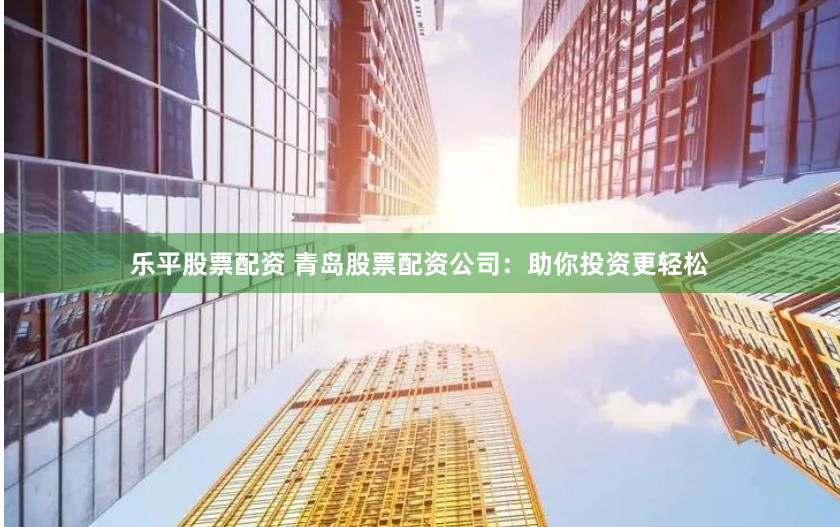 乐平股票配资 青岛股票配资公司：助你投资更轻松
