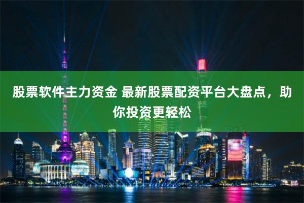 股票软件主力资金 最新股票配资平台大盘点，助你投资更轻松