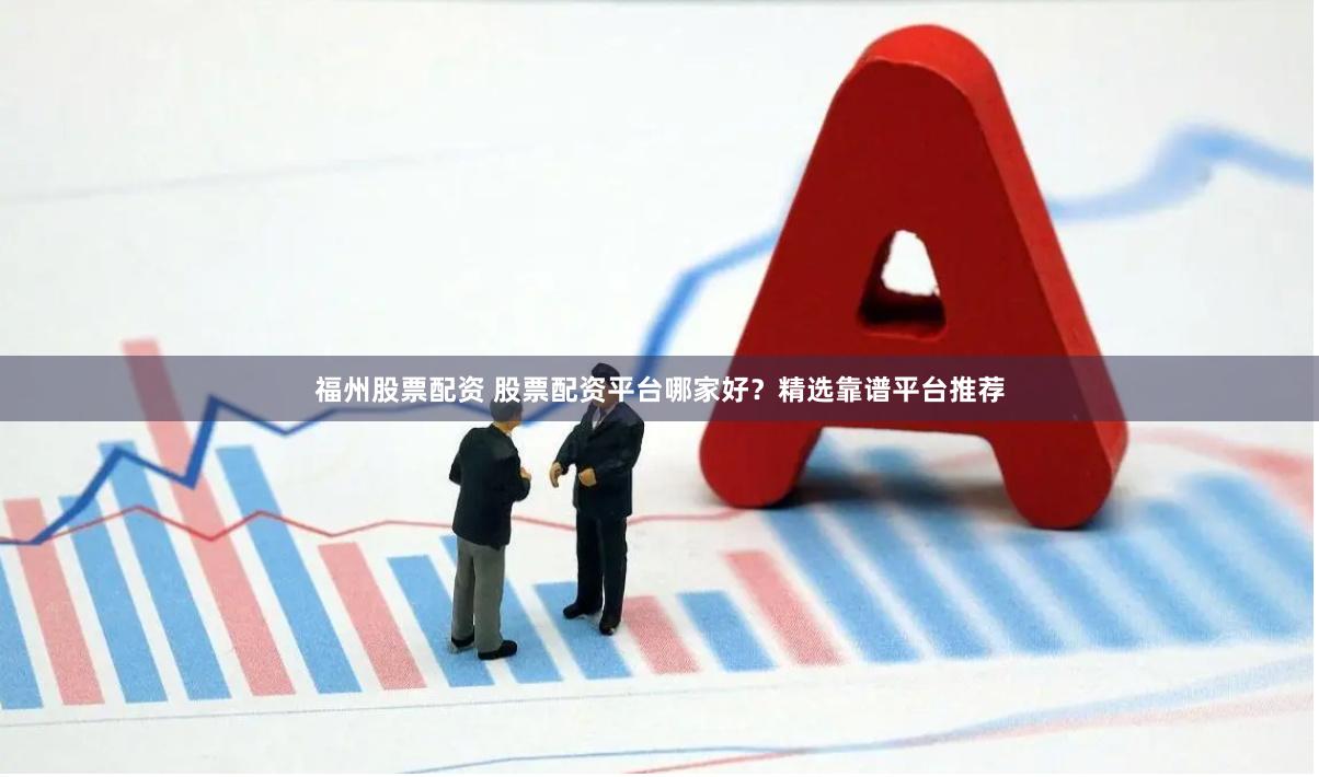福州股票配资 股票配资平台哪家好？精选靠谱平台推荐