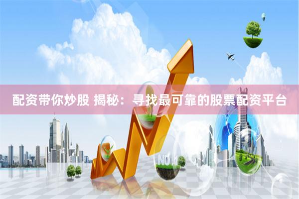 配资带你炒股 揭秘：寻找最可靠的股票配资平台