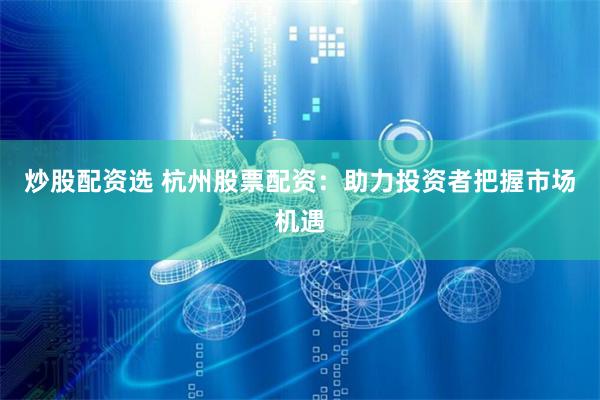 炒股配资选 杭州股票配资：助力投资者把握市场机遇