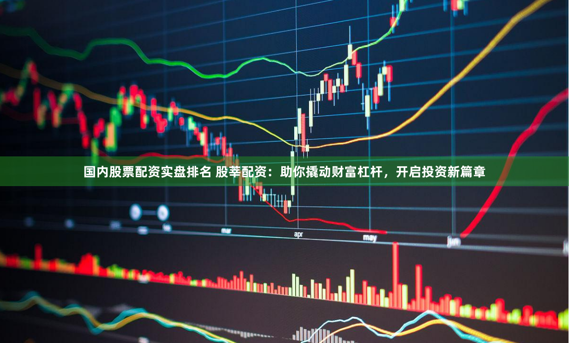 国内股票配资实盘排名 股莘配资：助你撬动财富杠杆，开启投资新篇章