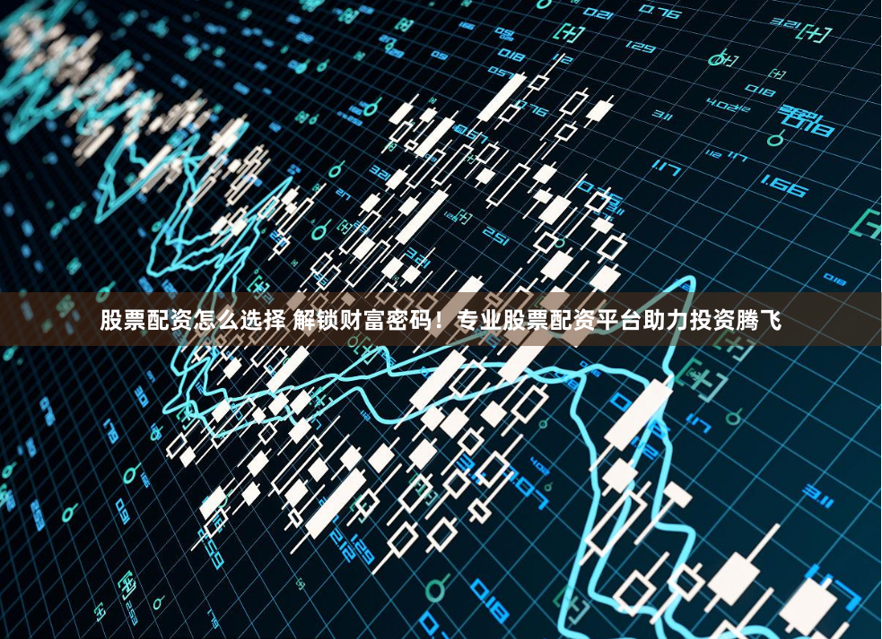 股票配资怎么选择 解锁财富密码！专业股票配资平台助力投资腾飞