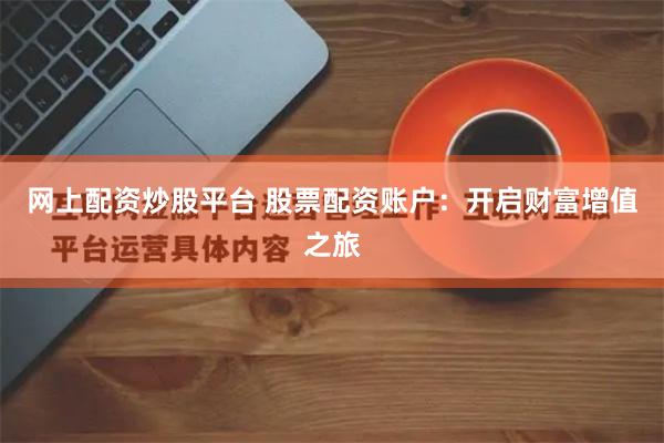 网上配资炒股平台 股票配资账户：开启财富增值之旅