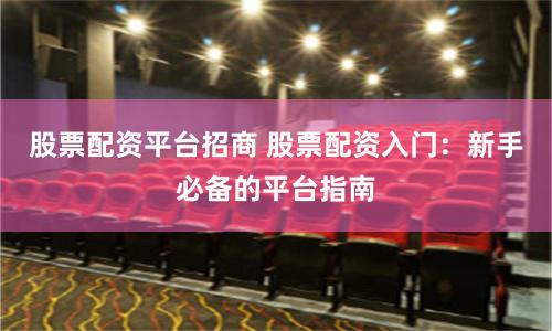 股票配资平台招商 股票配资入门：新手必备的平台指南