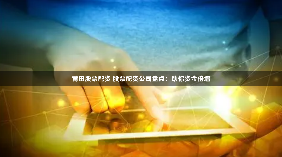 莆田股票配资 股票配资公司盘点：助你资金倍增