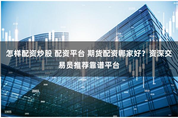 怎样配资炒股 配资平台 期货配资哪家好？资深交易员推荐靠谱平台