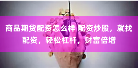 商品期货配资怎么样 配资炒股，就找配资，轻松杠杆，财富倍增