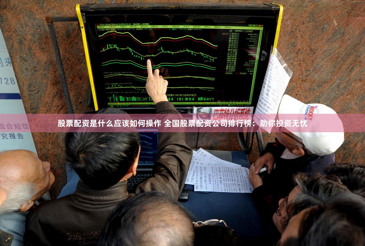 股票配资是什么应该如何操作 全国股票配资公司排行榜：助你投资无忧