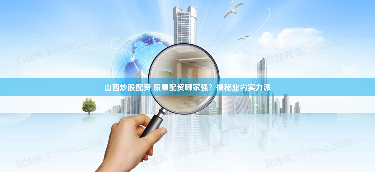 山西炒股配资 股票配资哪家强？揭秘业内实力派