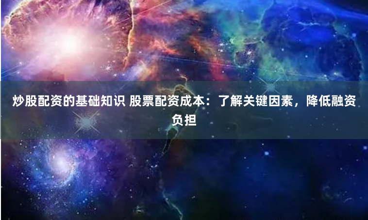 炒股配资的基础知识 股票配资成本：了解关键因素，降低融资负担