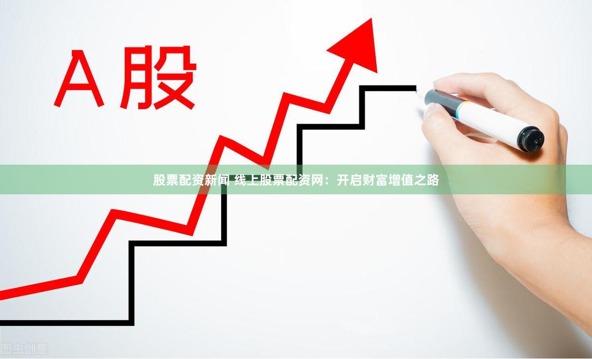 股票配资新闻 线上股票配资网：开启财富增值之路