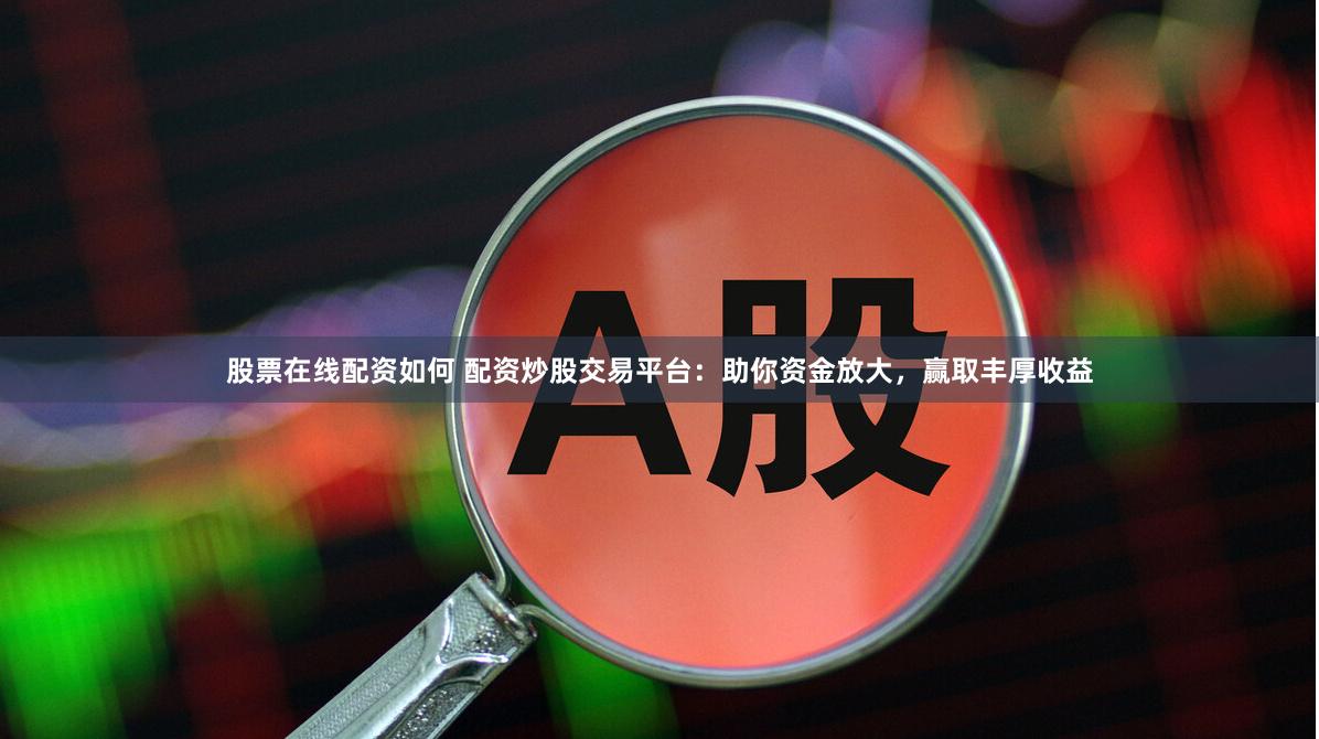 股票在线配资如何 配资炒股交易平台：助你资金放大，赢取丰厚收益