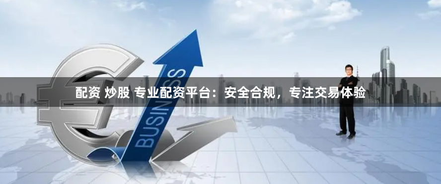 配资 炒股 专业配资平台：安全合规，专注交易体验
