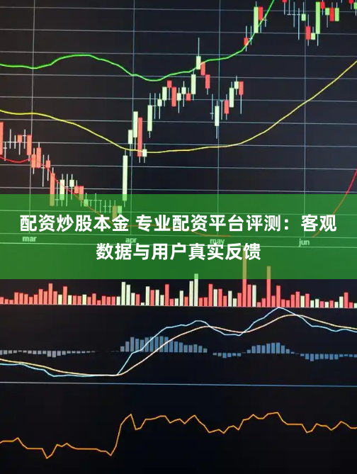 配资炒股本金 专业配资平台评测：客观数据与用户真实反馈