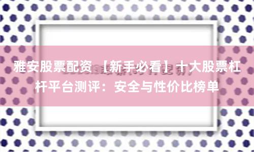 雅安股票配资 【新手必看】十大股票杠杆平台测评：安全与性价比榜单