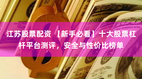 江苏股票配资 【新手必看】十大股票杠杆平台测评，安全与性价比榜单