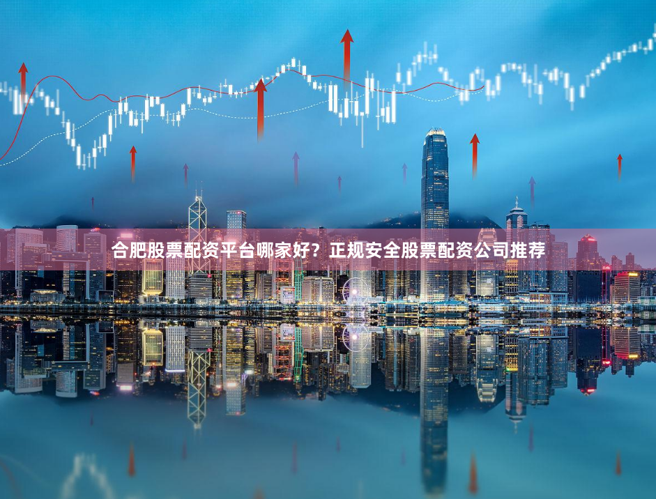 合肥股票配资平台哪家好？正规安全股票配资公司推荐