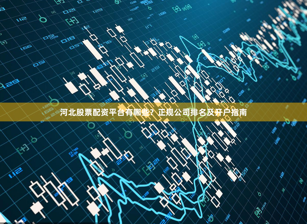 河北股票配资平台有哪些？正规公司排名及开户指南