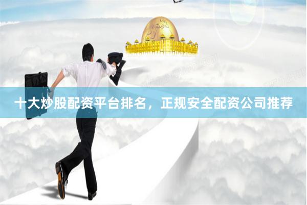 十大炒股配资平台排名，正规安全配资公司推荐