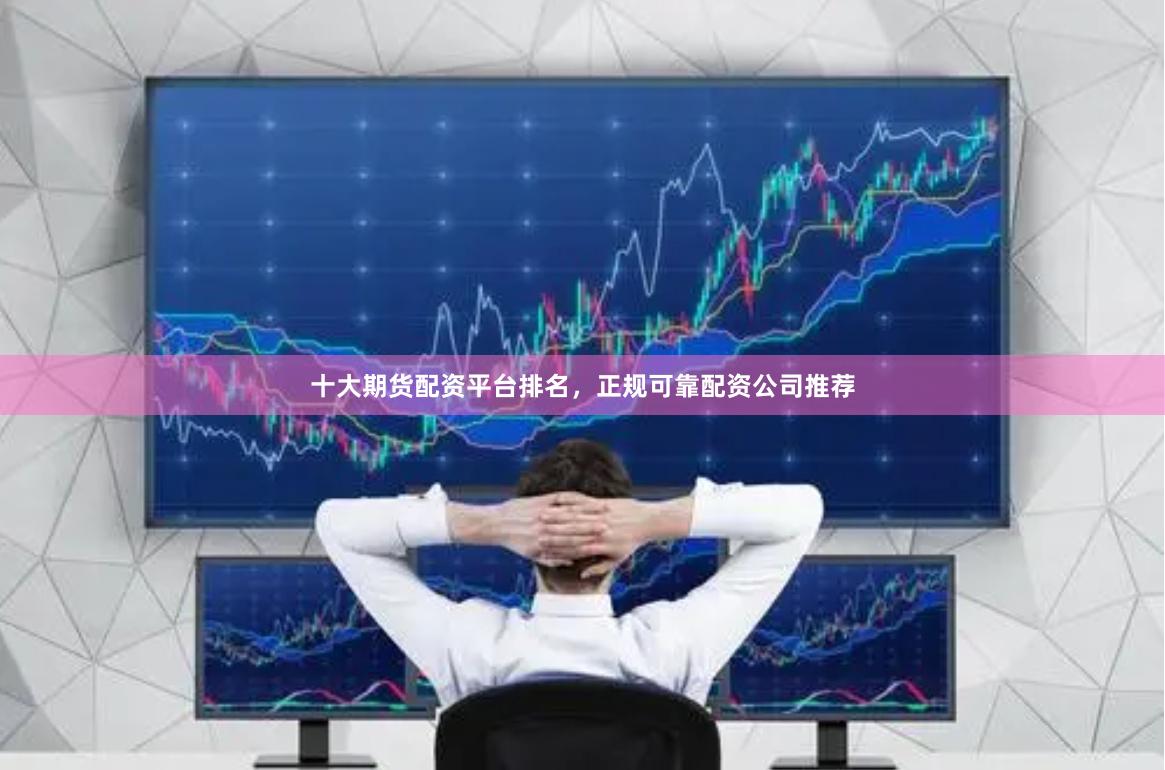 十大期货配资平台排名，正规可靠配资公司推荐