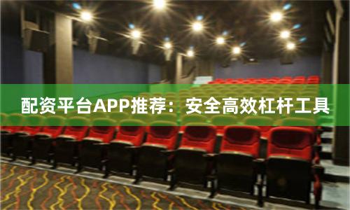 配资平台APP推荐：安全高效杠杆工具