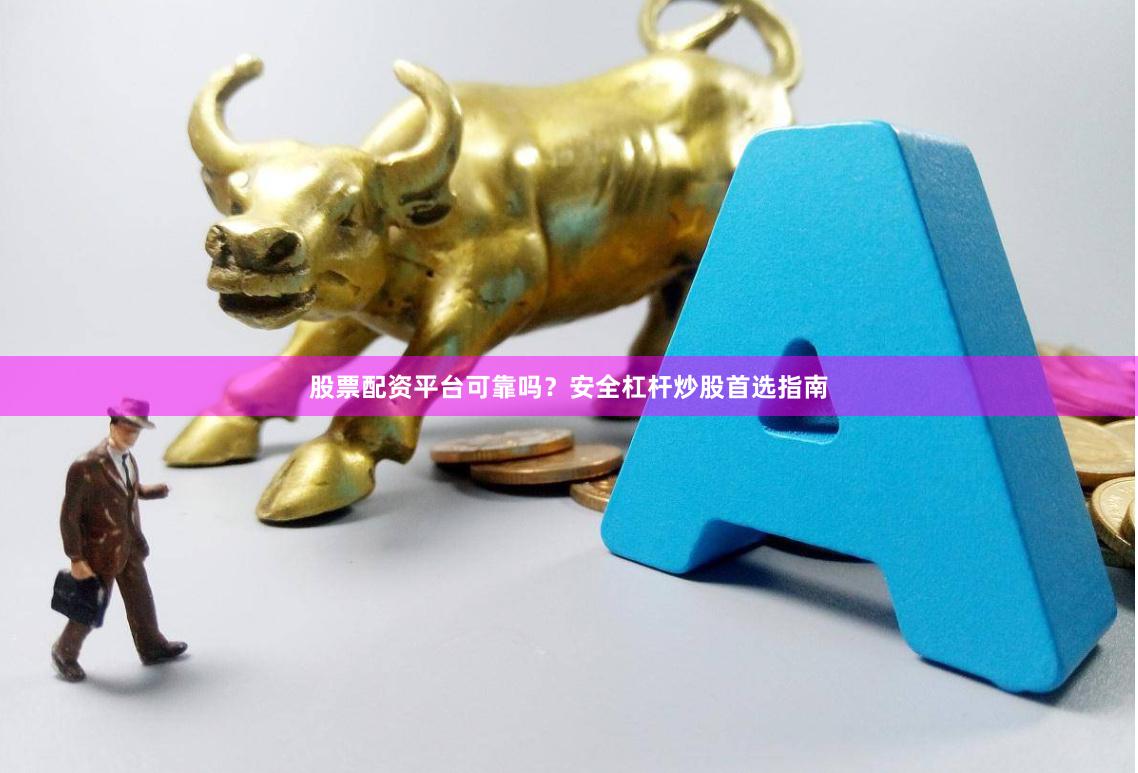 股票配资平台可靠吗？安全杠杆炒股首选指南