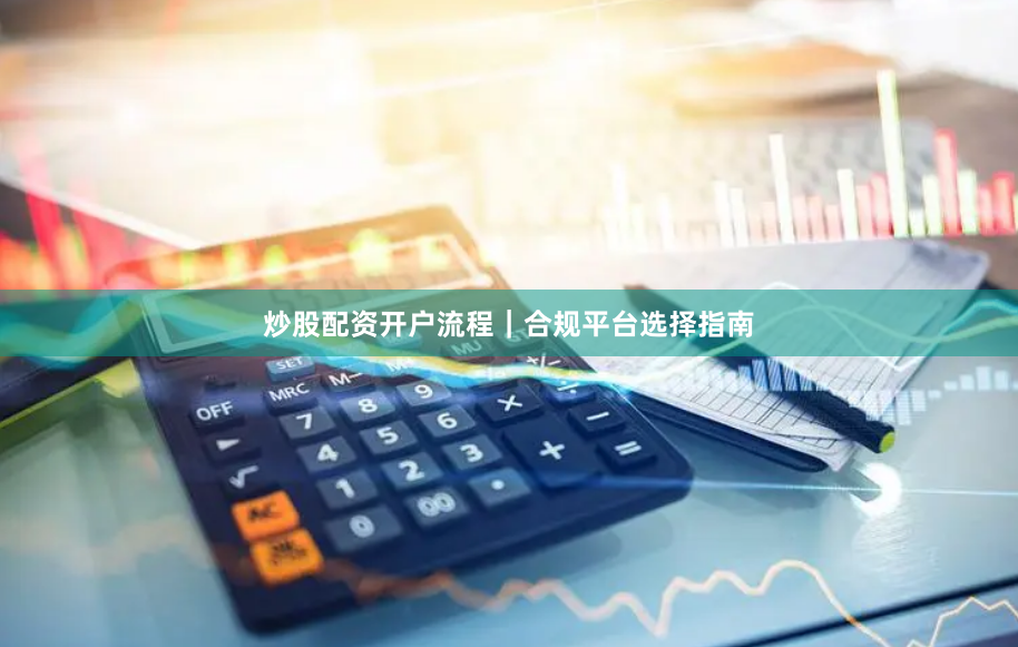 炒股配资开户流程｜合规平台选择指南