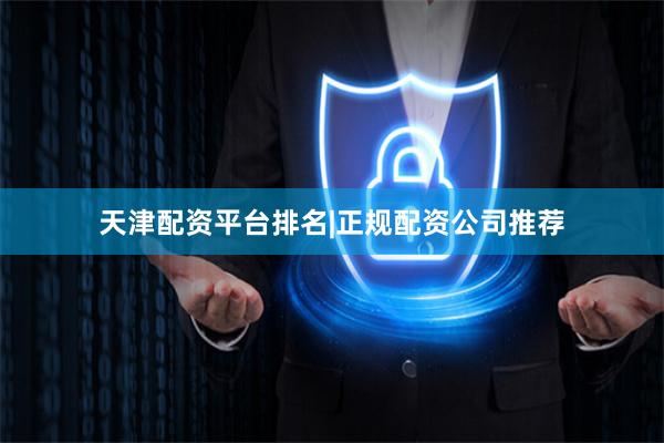 天津配资平台排名|正规配资公司推荐