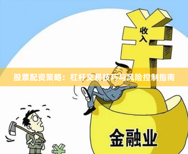 股票配资策略：杠杆交易技巧与风险控制指南