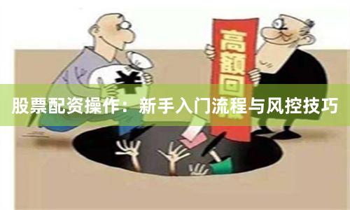 股票配资操作：新手入门流程与风控技巧
