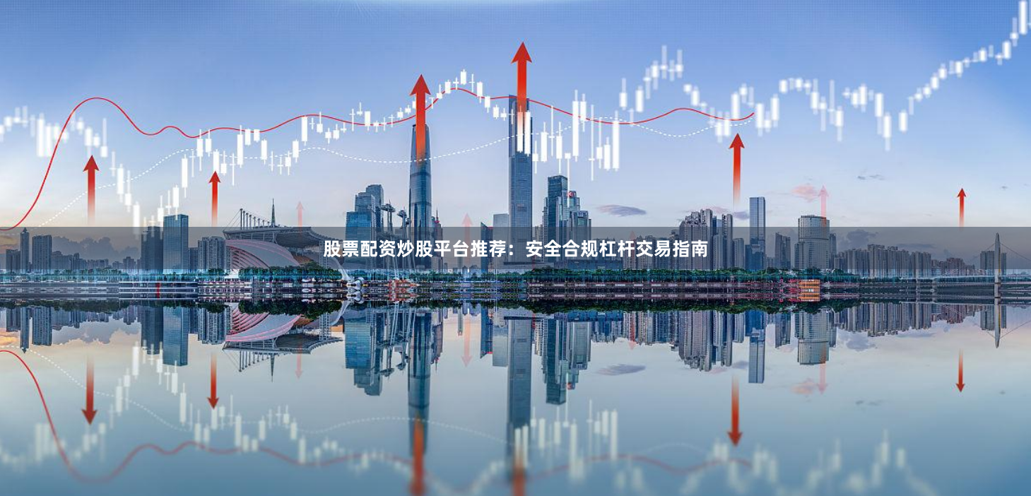 股票配资炒股平台推荐：安全合规杠杆交易指南
