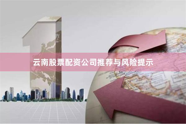 云南股票配资公司推荐与风险提示