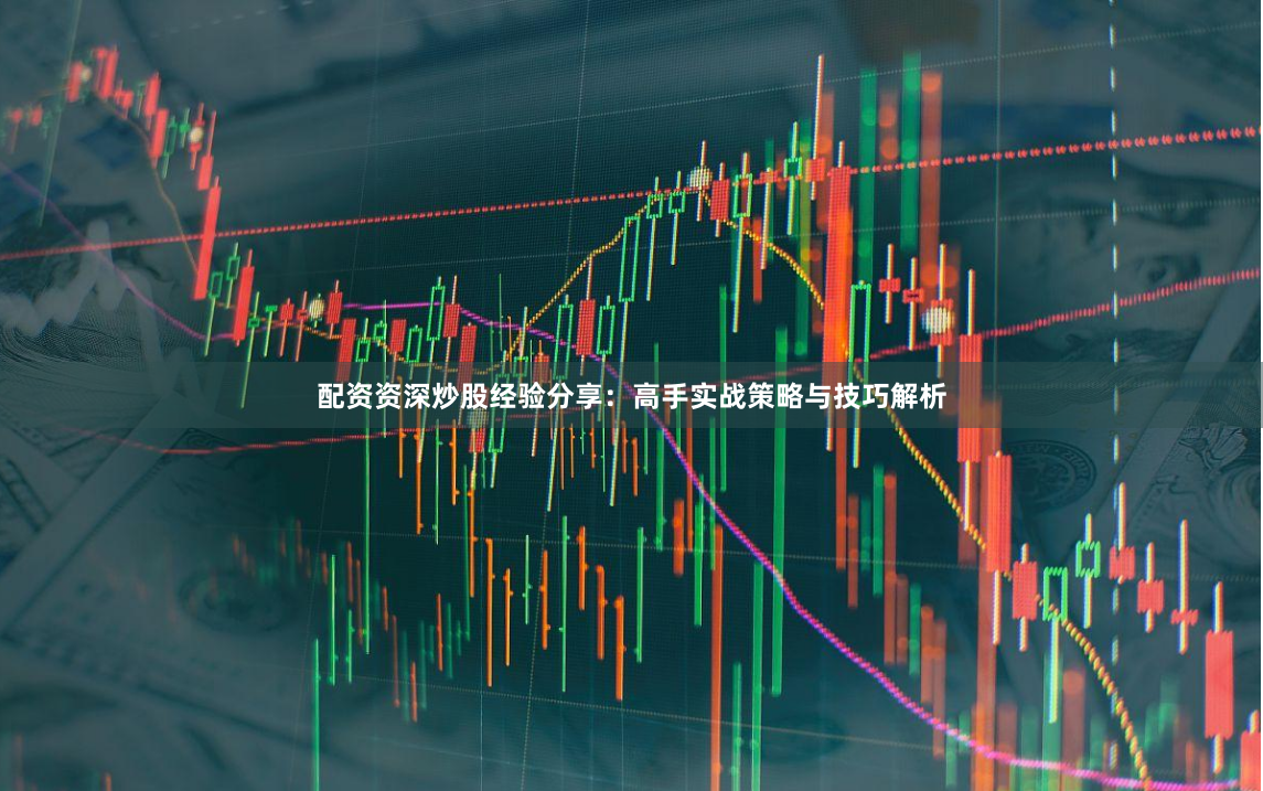 配资资深炒股经验分享：高手实战策略与技巧解析