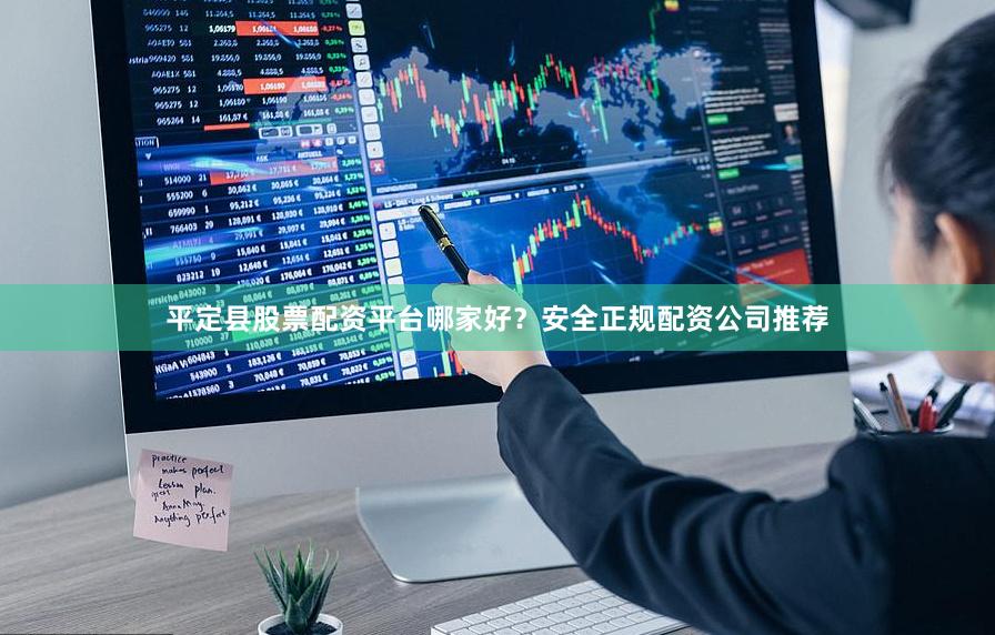平定县股票配资平台哪家好？安全正规配资公司推荐