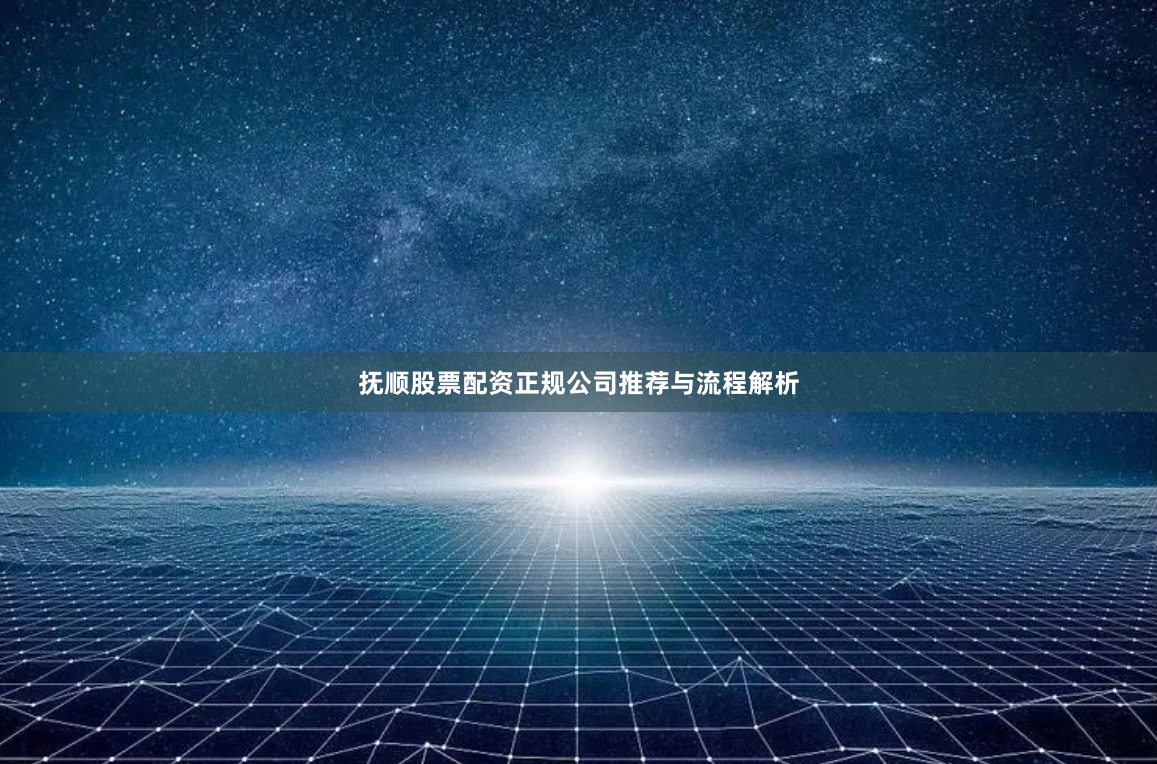 抚顺股票配资正规公司推荐与流程解析