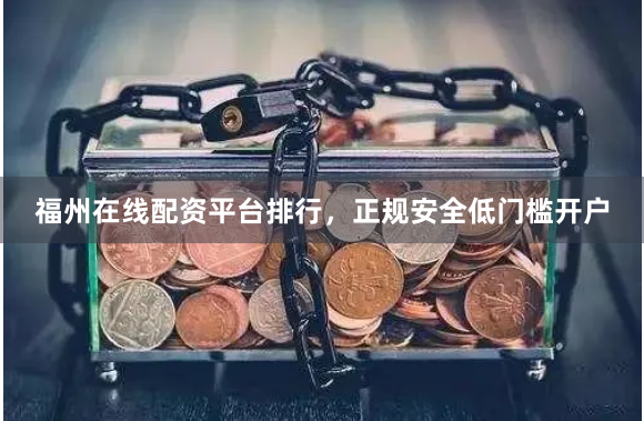 福州在线配资平台排行，正规安全低门槛开户