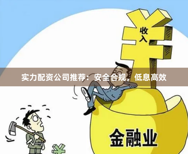 实力配资公司推荐：安全合规，低息高效