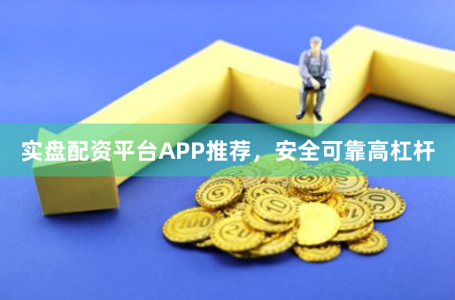 实盘配资平台APP推荐，安全可靠高杠杆