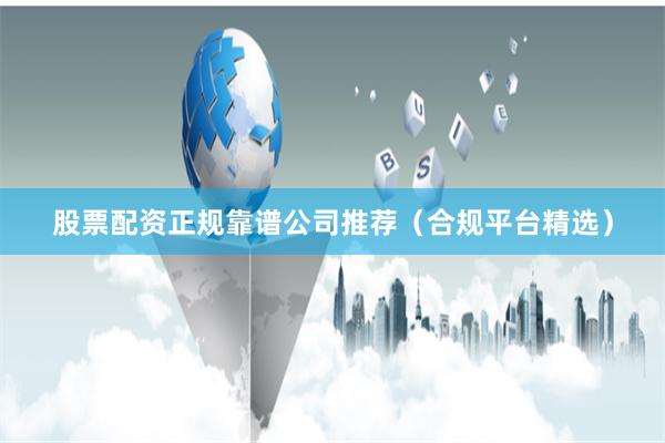 股票配资正规靠谱公司推荐（合规平台精选）
