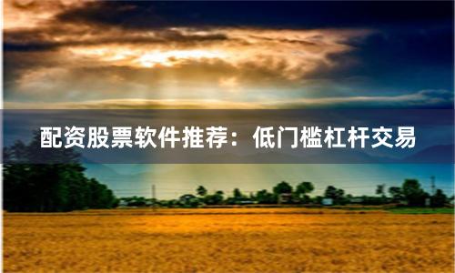 配资股票软件推荐：低门槛杠杆交易