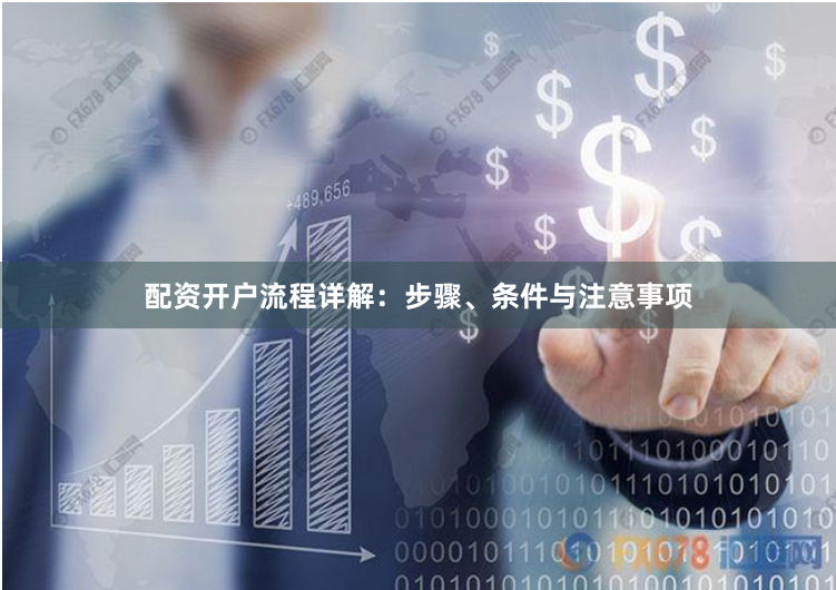 配资开户流程详解：步骤、条件与注意事项