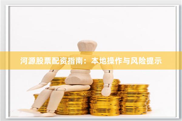 河源股票配资指南:本地操作与风险提示