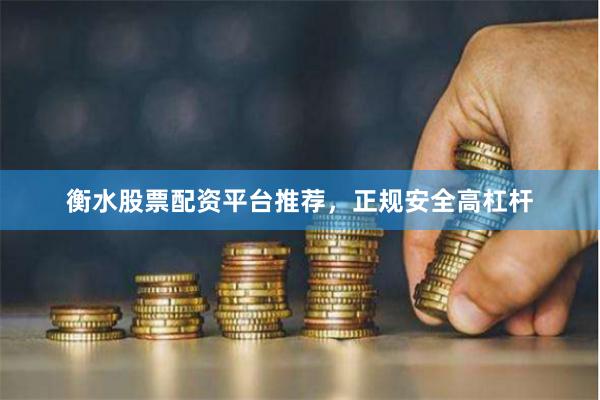 衡水股票配资平台推荐，正规安全高杠杆