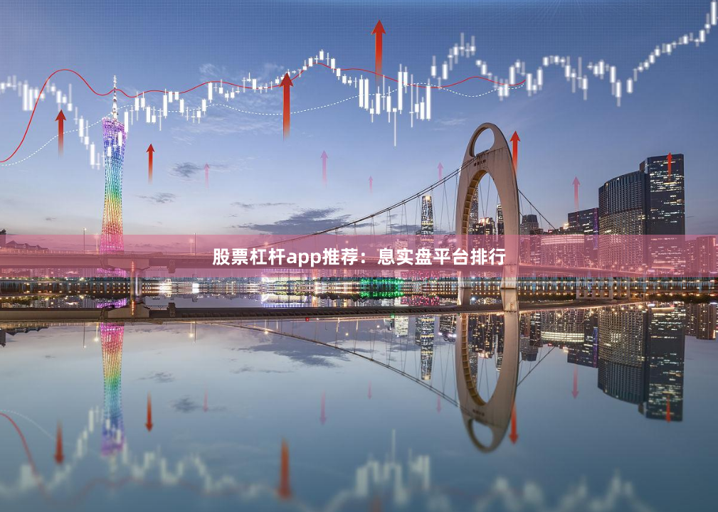股票杠杆app推荐：息实盘平台排行